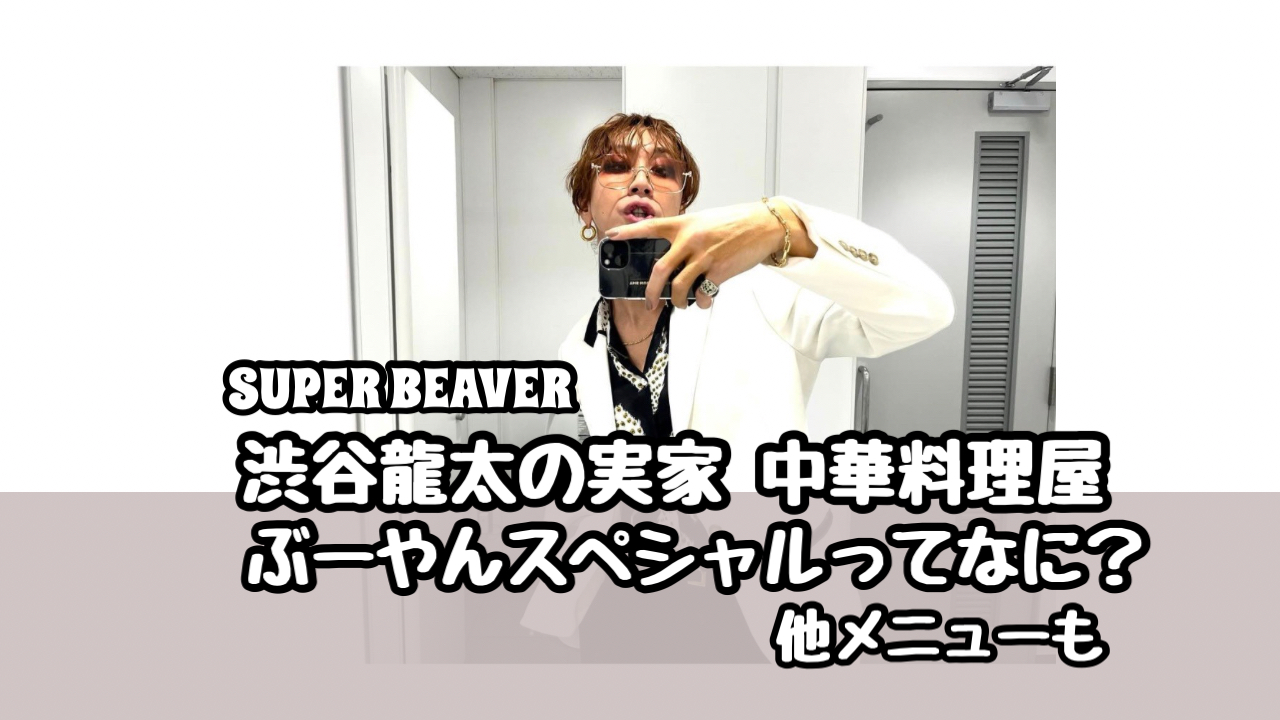 SUPERBEAVER 渋谷龍太　中華料理　親　両親　メニュー　ぶーやんスペシャル　昇龍