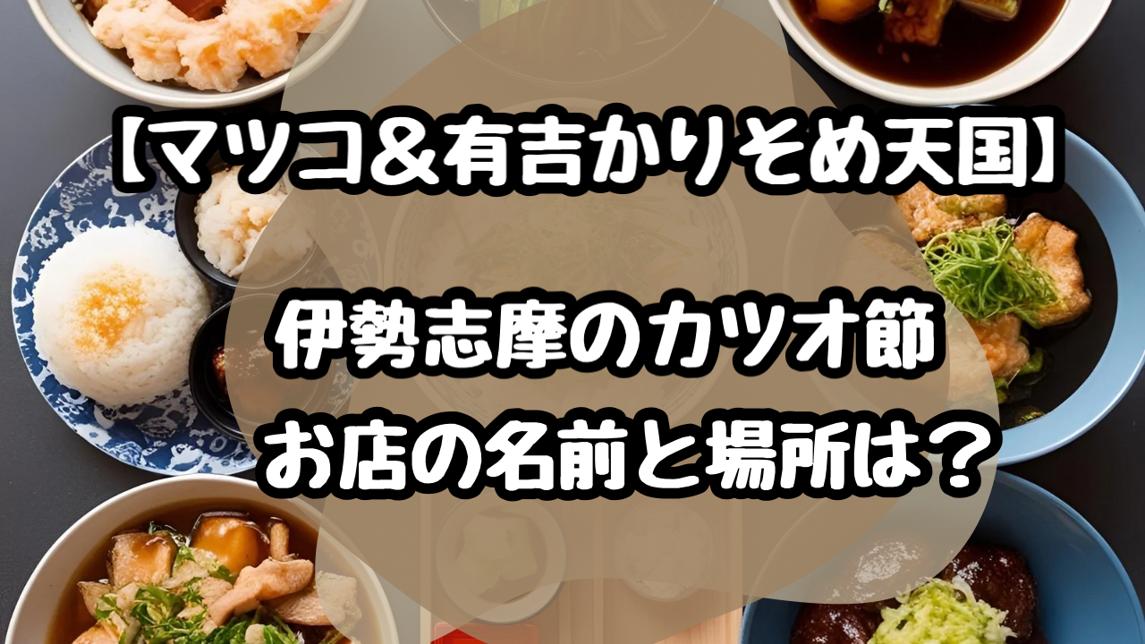 マツコ有吉かりそめ天国　伊勢志摩　カツオ節　体験　お店　名前　場所　どこ　
