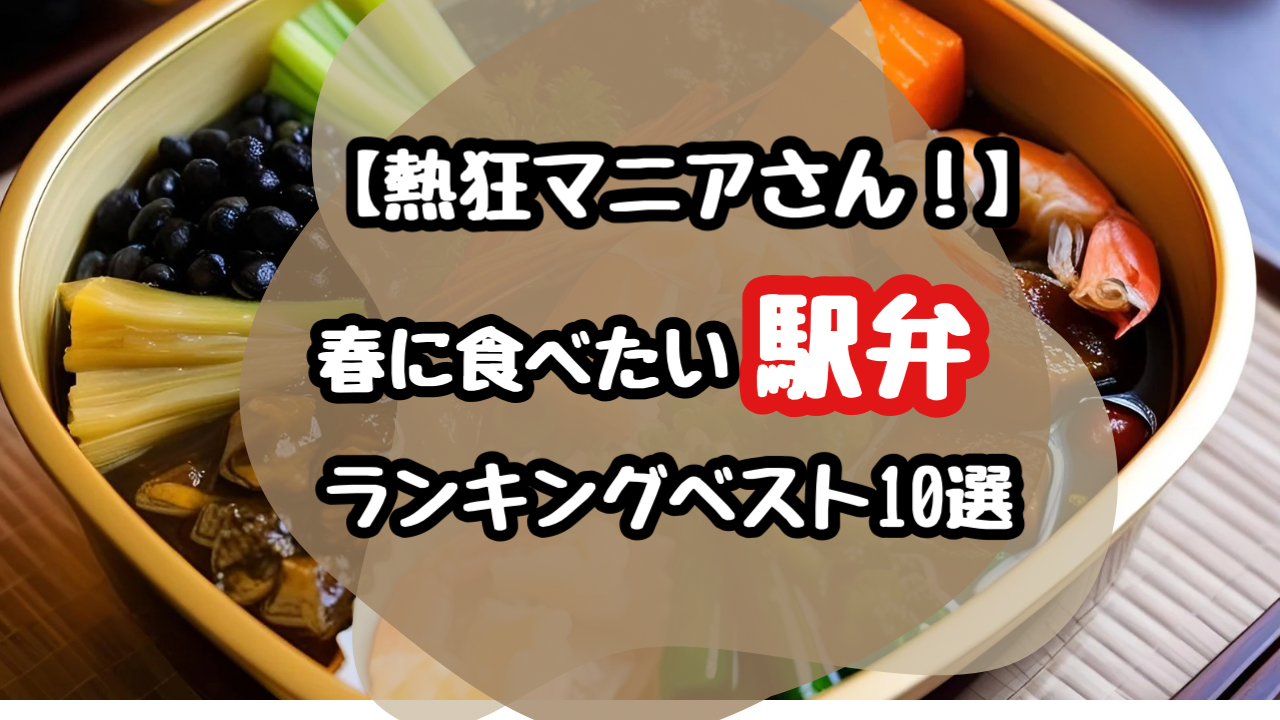 【熱狂マニア】春に食べたい駅弁ランキング！ベスト10を紹介