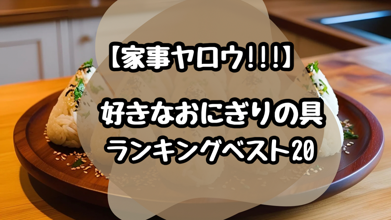 【家事ヤロウ】好きなおにぎりの具！ランキングベスト20を紹介(2025最新)