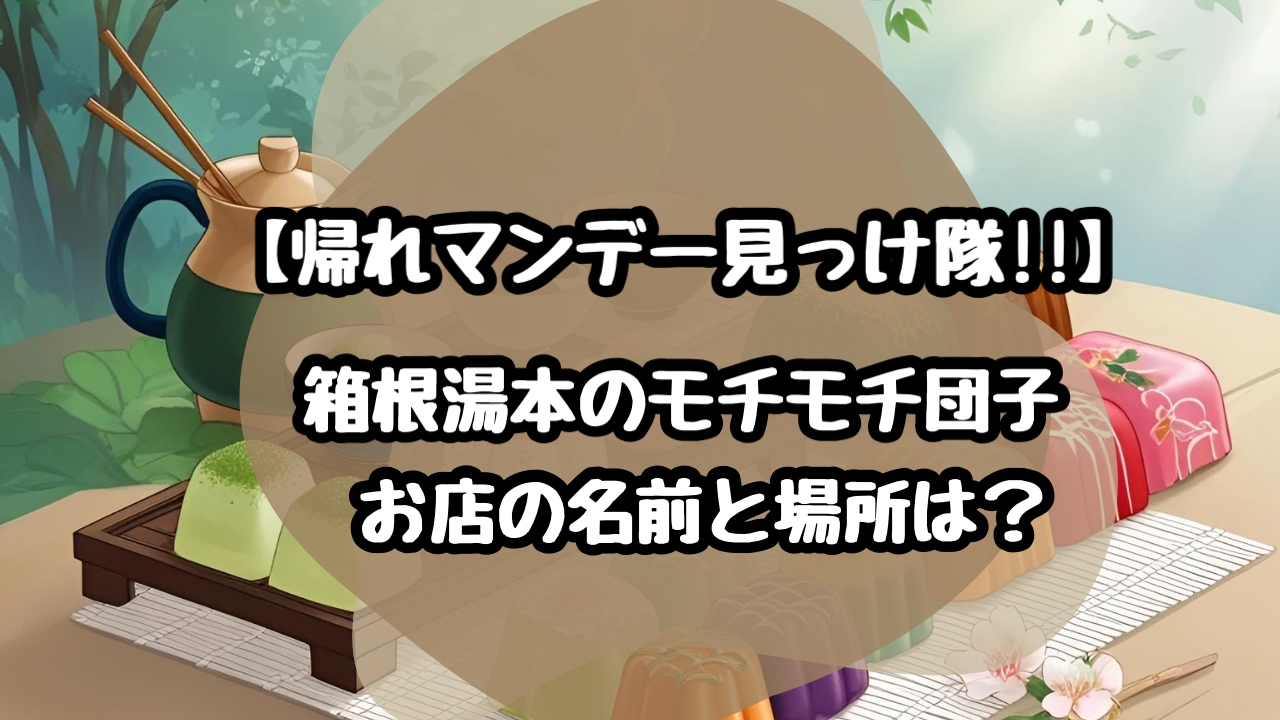 【帰れマンデー】箱根湯本のモチモチ団子のお店の名前や場所はどこ？