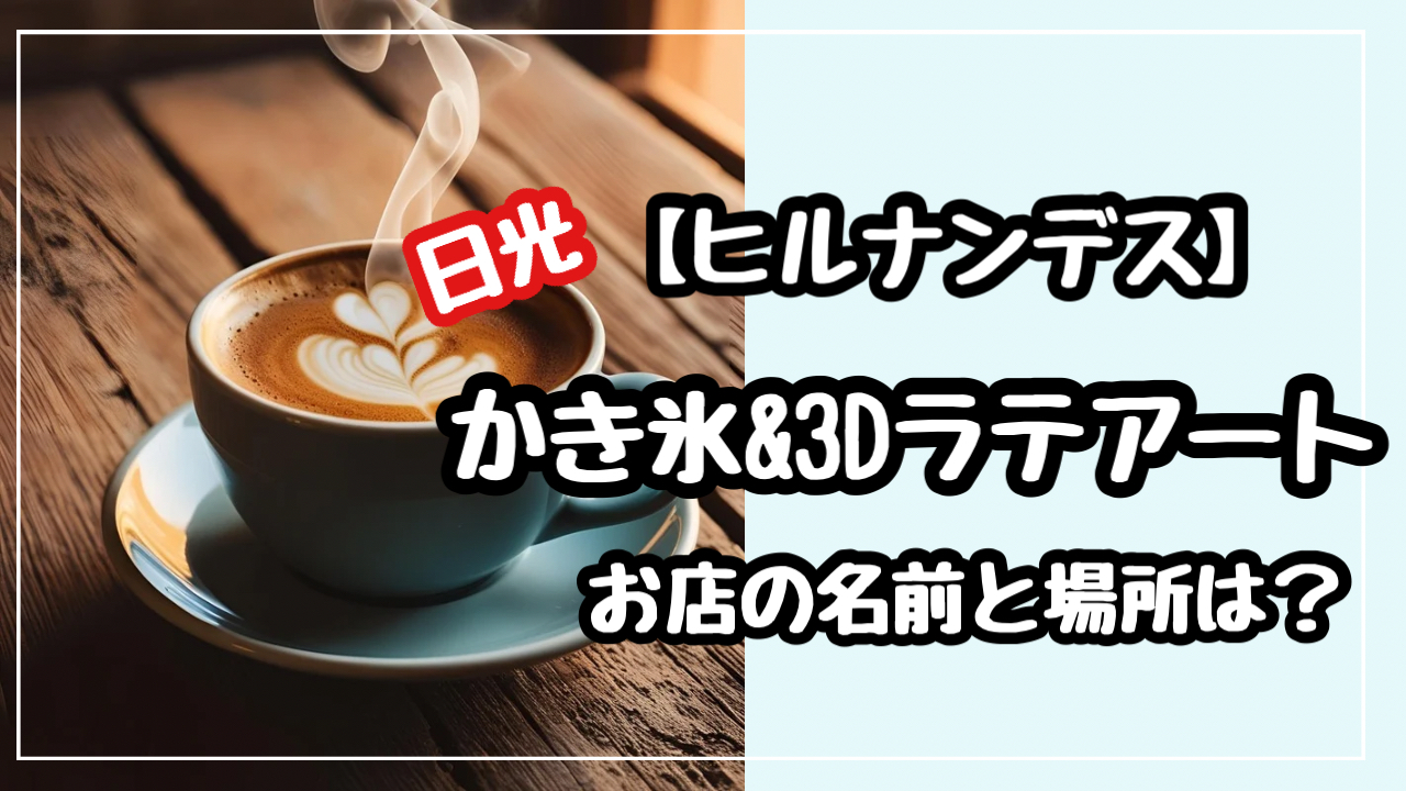 　ヒルナンデス　日光　かき氷　３Dラテアート　お店の名前　場所どこ