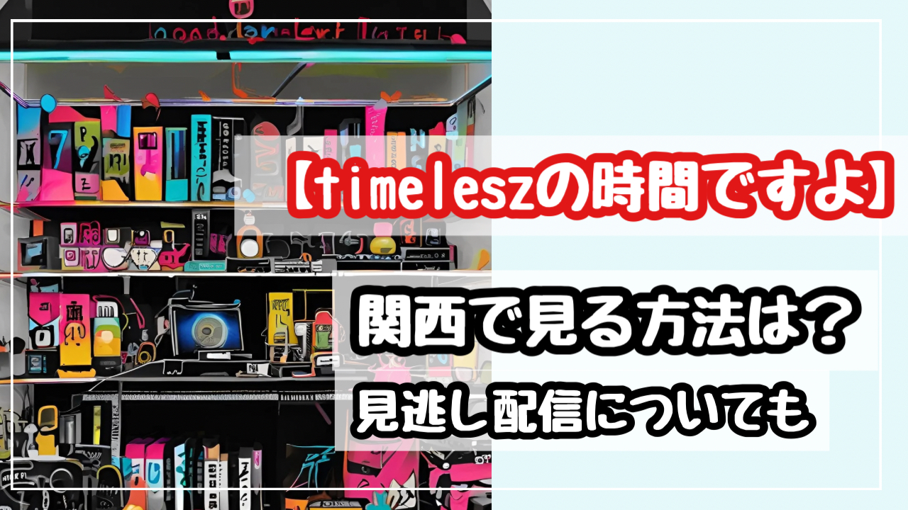 【timeleszの時間ですよ】関西でリアタイできる？見逃し配信についても