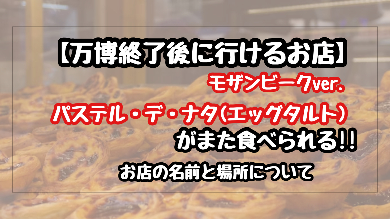 【万博終了後】モザンビークパビリオンのエッグタルトが食べられるお店の名前と場所は？(パステル・デ・ナタ)