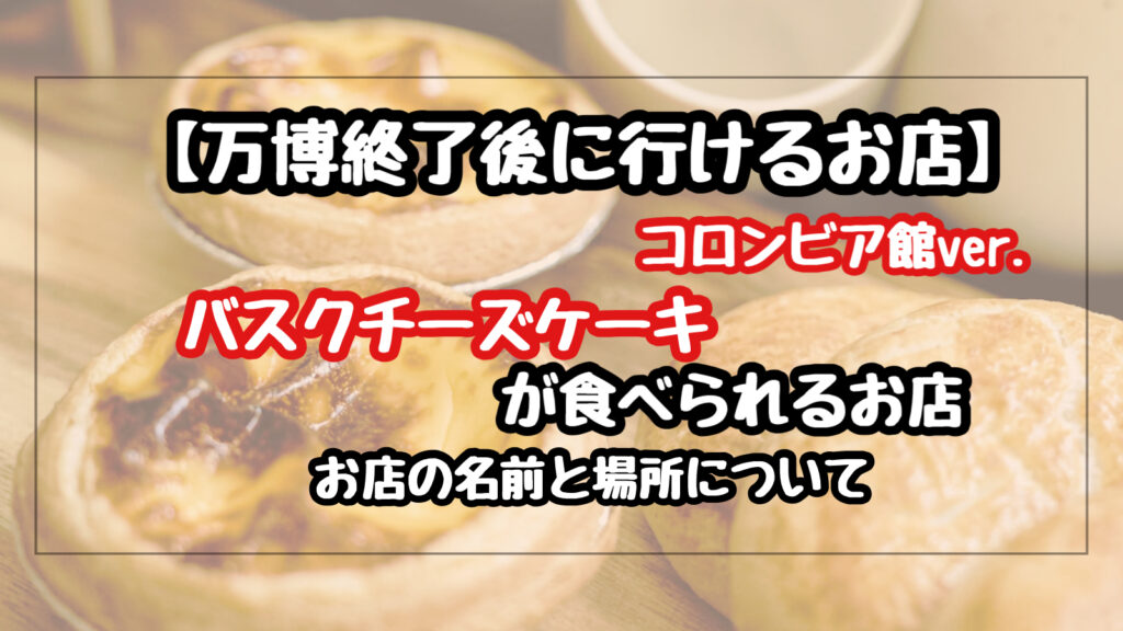 【万博終了後】コロンビア館のバスクチーズケーキが食べれるお店の場前と場所