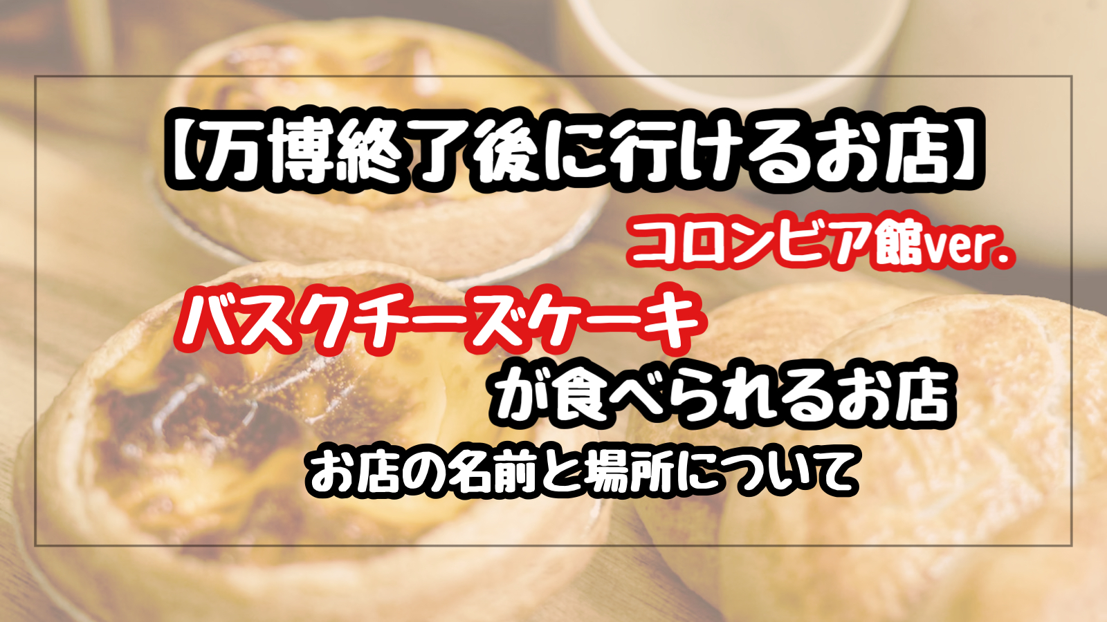 【万博終了後】コロンビア館のバスクチーズケーキが食べれるお店の場前と場所