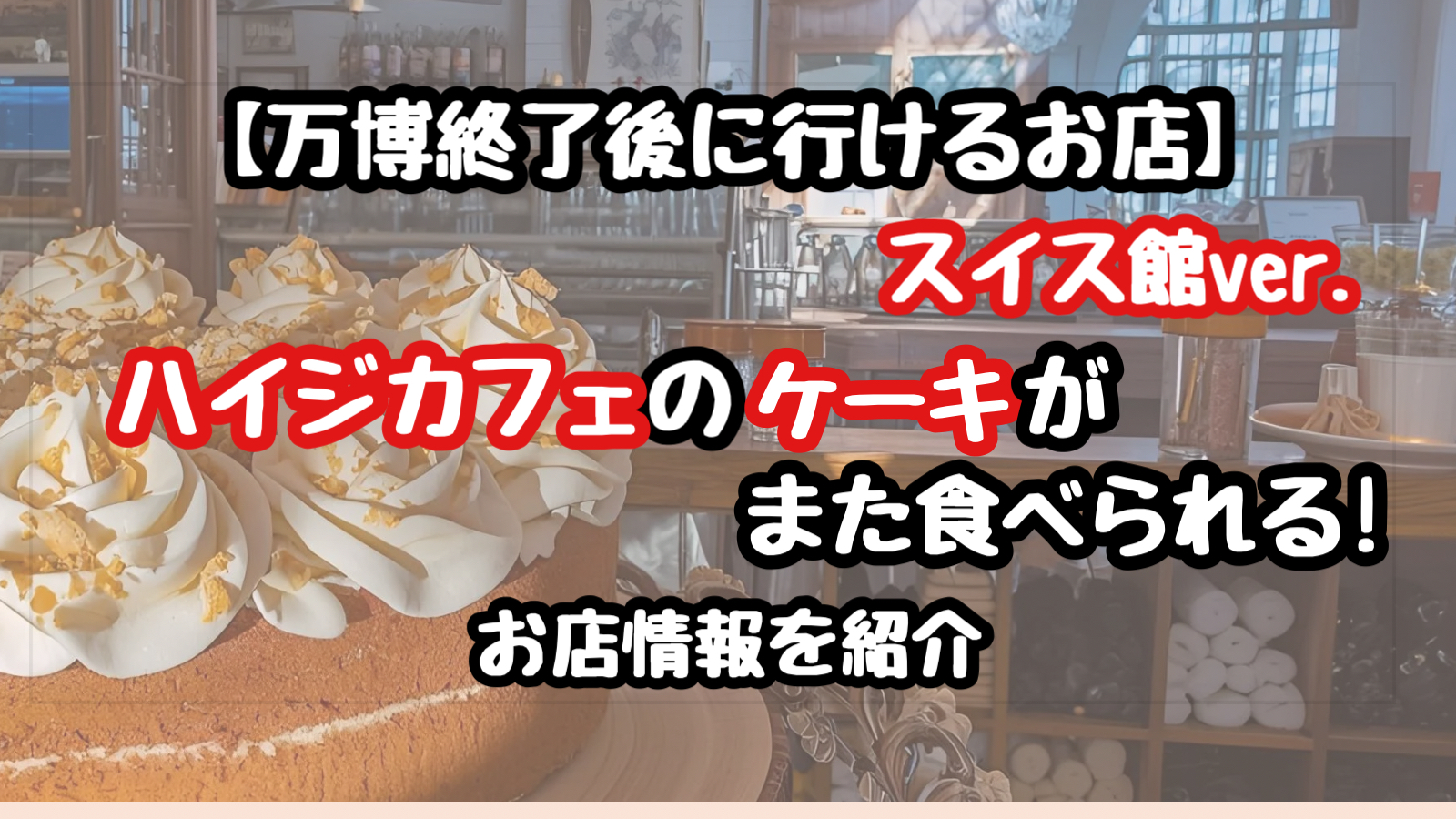 【万博】スイス館のハイジカフェのケーキはどこで食べられる？お店の名前や場所