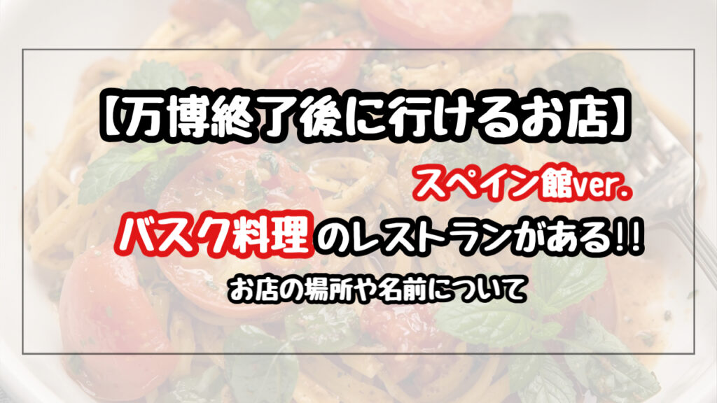 【万博終了後】スペイン館のバスク料理が食べられるレストランの名前と場所はどこ？