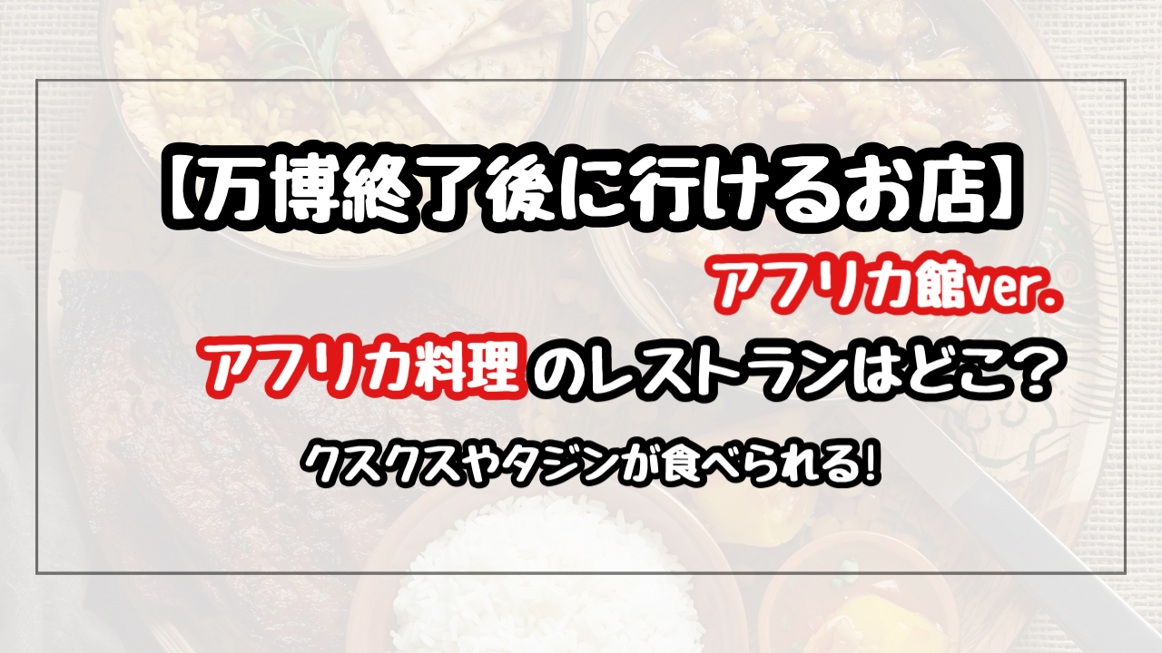 【万博終了後】アフリカ料理のレストランはどこ？PANAFでクスクスやタジンが食べられる！