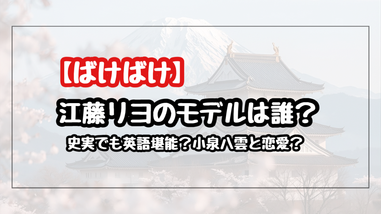【ばけばけ】江藤リヨのモデルは誰？英語力や小泉八雲との恋愛について史実紹介