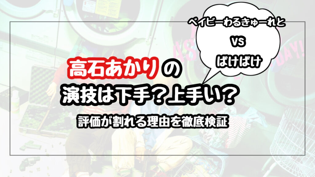 【高石あかり】演技下手？上手い？演技力の評価が割れる理由！ベイビーわるきゅーれとばけばけを徹底検証！