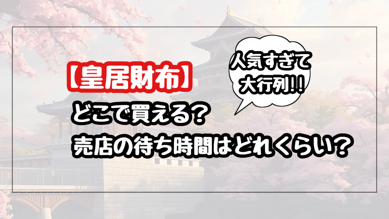 【2025】皇居財布はどこで買えて売店の待ち時間はどれくらい?