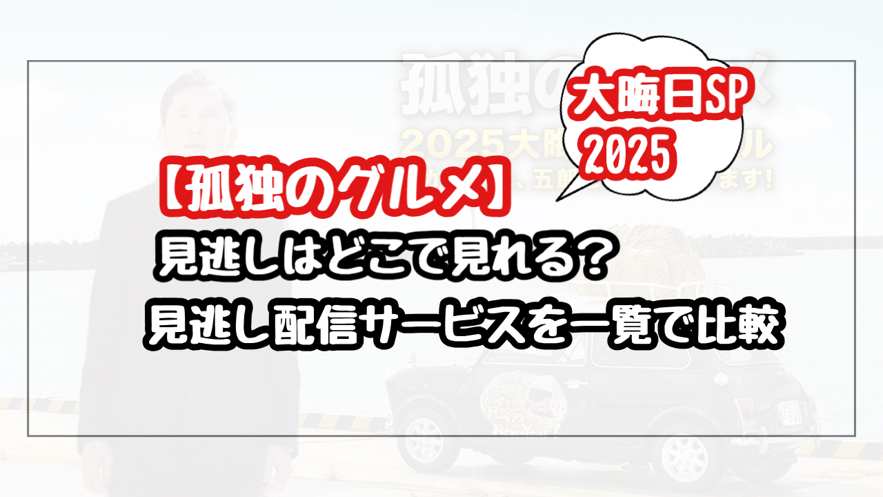 【孤独のグルメ2025大晦日SP】見逃しはどこでみれる?見逃し配信サービスを一覧表で比較