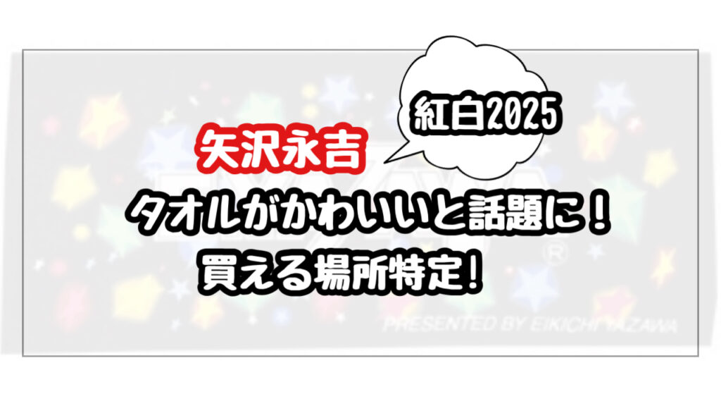 【紅白2025】特定！矢沢永吉のタオルはどこで買える？星柄のデザインが話題