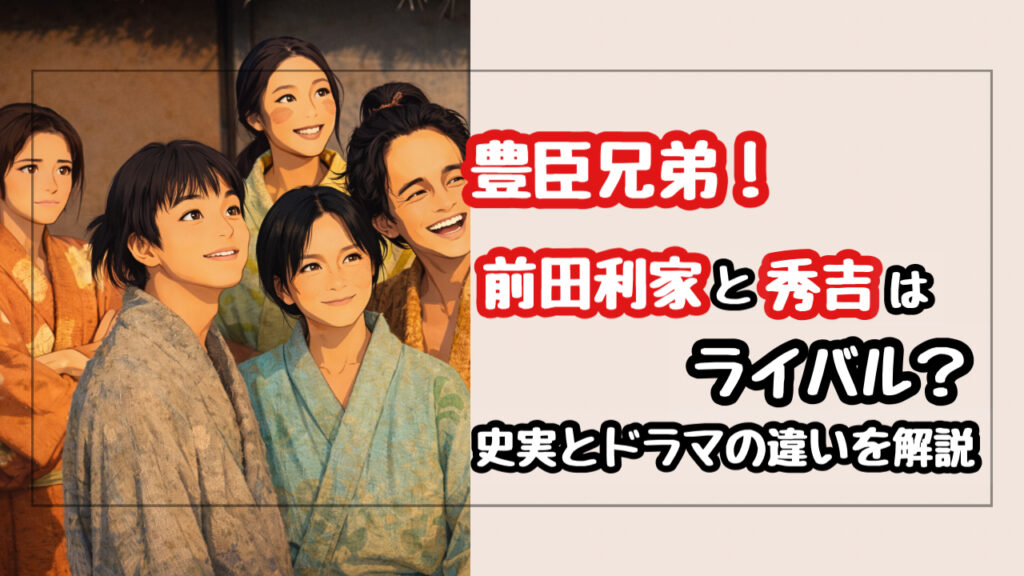 【豊臣兄弟】前田利家と秀吉はライバル？史実での深い絆とドラマの違いを徹底比較！