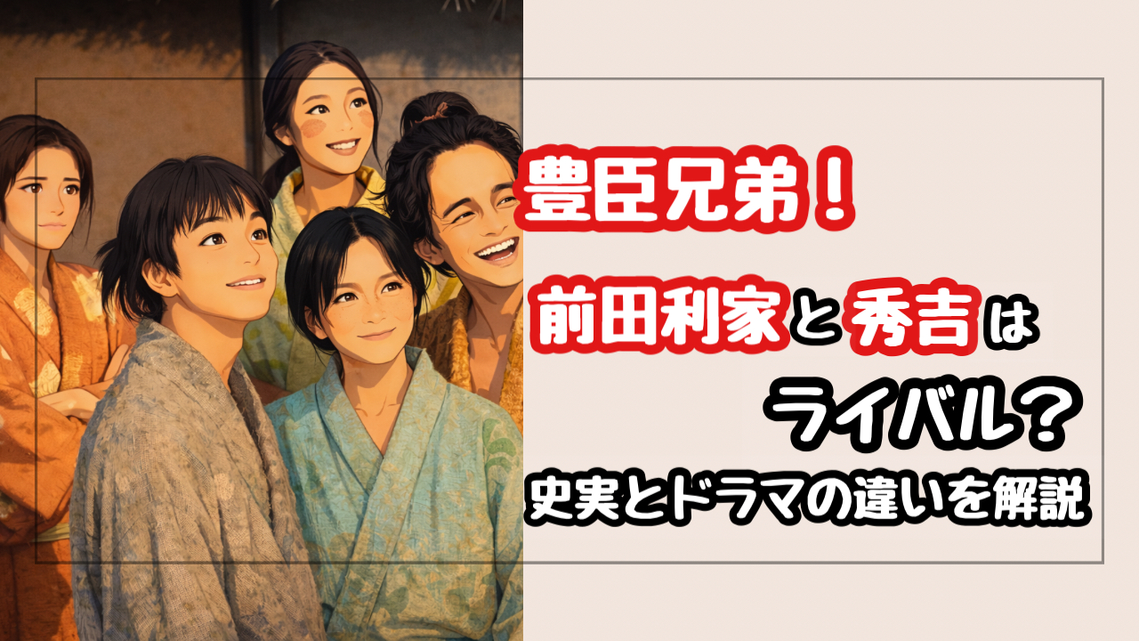 【豊臣兄弟】前田利家と秀吉はライバル？史実での深い絆とドラマの違いを徹底比較！